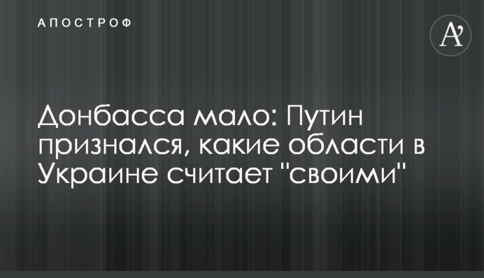 Донбасса мало: Путин признался, какие области в Украине считает 