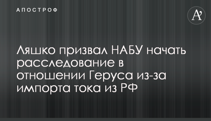 Ляшко призвал НАБУ начать расследование в отношении Геруса из-за импорта тока из РФ