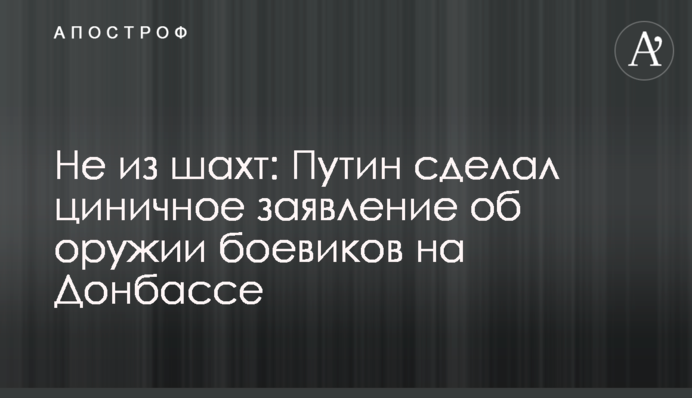 Не из шахт: Путин сделал циничное заявление об оружии боевиков на Донбассе