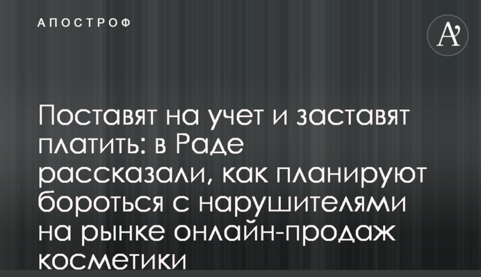 Поставят на учет и заставят платить: в Раде рассказали, как планируют бороться с нарушителями на рынке онлайн-продаж косметики