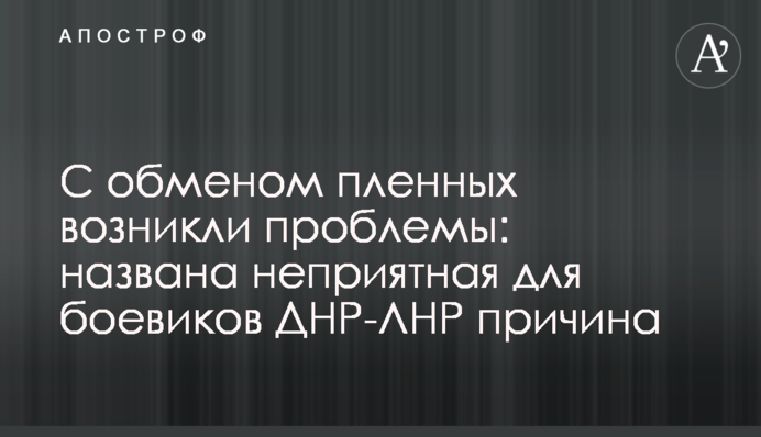 З обміном полонених виникли проблеми: названа неприємна для бойовиків ДНР-ЛНР причина