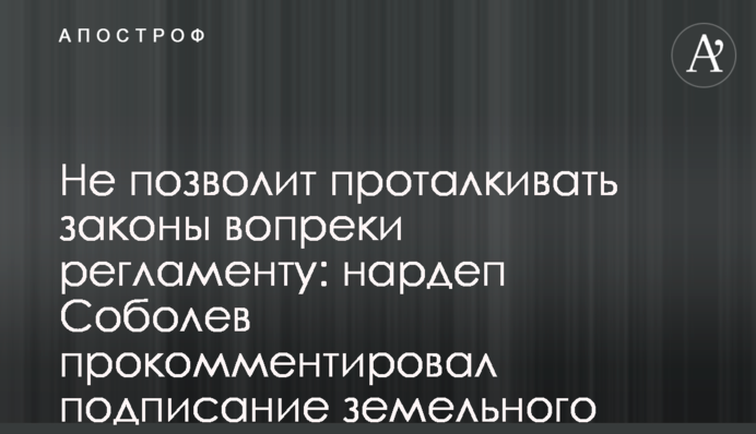 Не позволит проталкивать законы вопреки регламенту: нардеп Соболев прокомментировал подписание земельного Меморандума