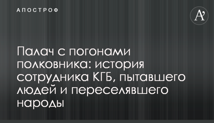 Палач с погонами полковника: история сотрудника КГБ, пытавшего людей и переселявшего народы