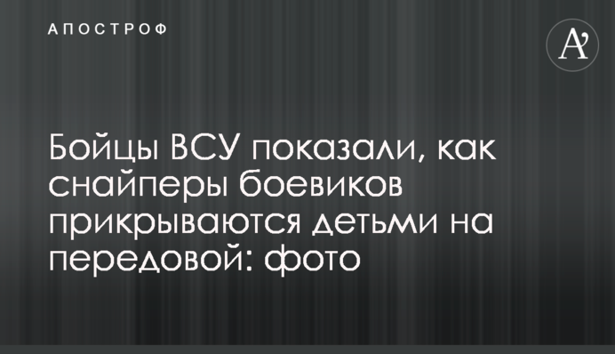 Бойцы ВСУ показали, как снайперы боевиков прикрываются детьми на передовой: фото