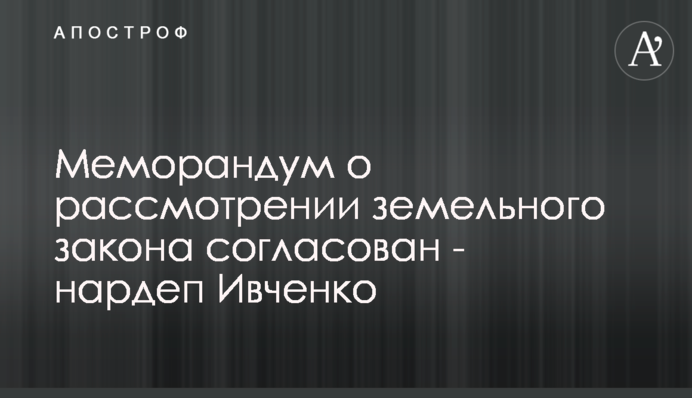 Меморандум о рассмотрении земельного закона согласован - нардеп Ивченко