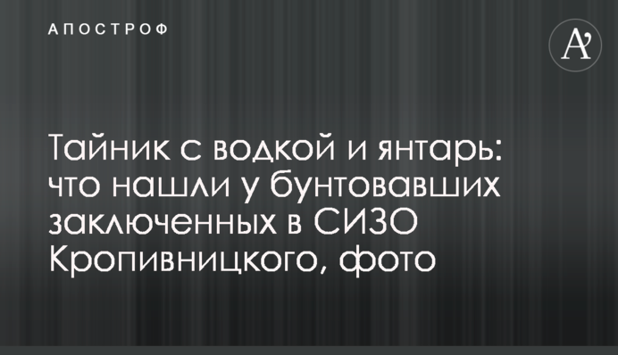 Тайник с водкой и янтарь: что нашли у бунтовавших заключенных в СИЗО Кропивницкого, фото