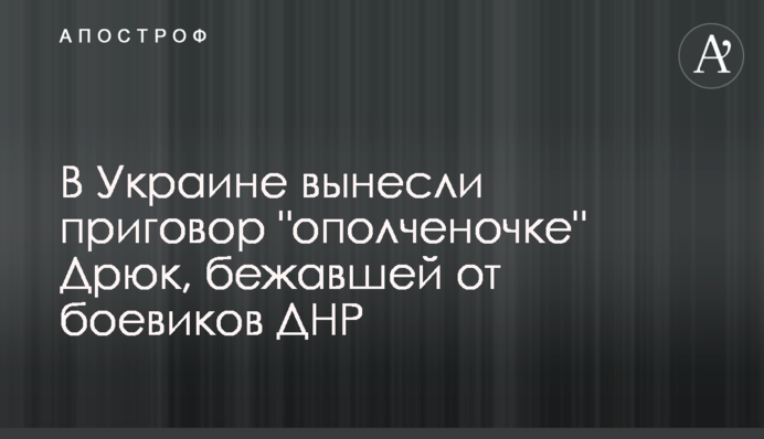 В Україні винесли вирок "ополченочці" Дрюк, котра втекла від бойовиків ДНР