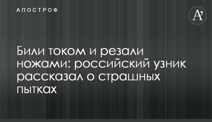 Били струмом і різали ножами: російський в'язень розповів про страшні тортури