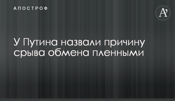 У Путіна назвали причину зриву обміну полоненими