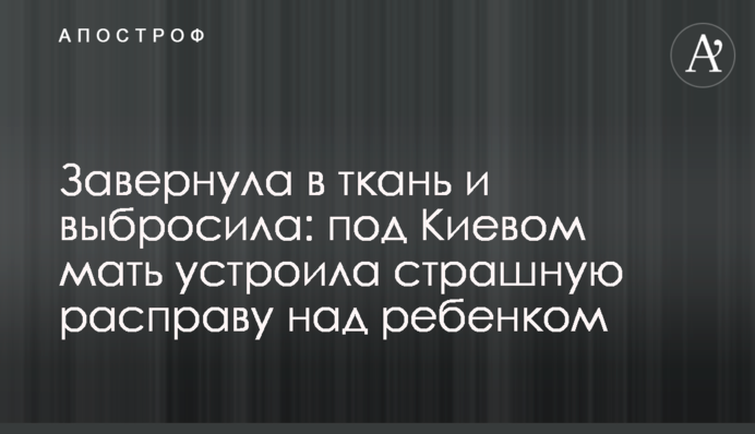 Загорнула в тканину і викинула: під Києвом мати влаштувала страшну розправу над дитиною