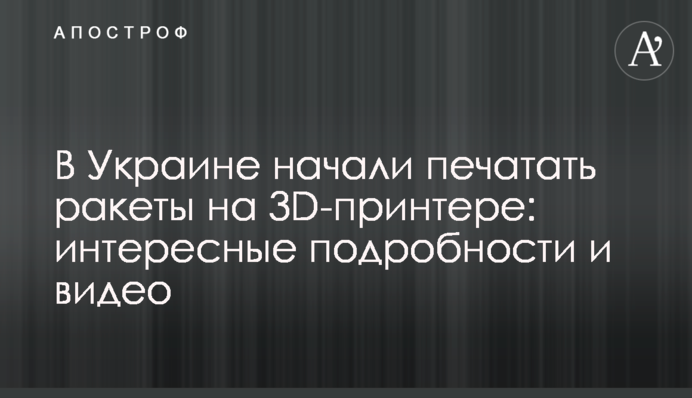 В Украине начали печатать ракеты на 3D-принтере: интересные подробности и видео