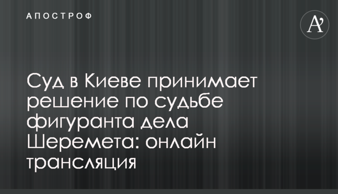 Суд в Киеве принимает решение по судьбе фигуранта дела Шеремета: онлайн трансляция
