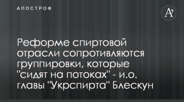 Реформе спиртовой отрасли сопротивляются группировки, которые "сидят на потоках" - и.о. главы "Укрспирта" Блескун