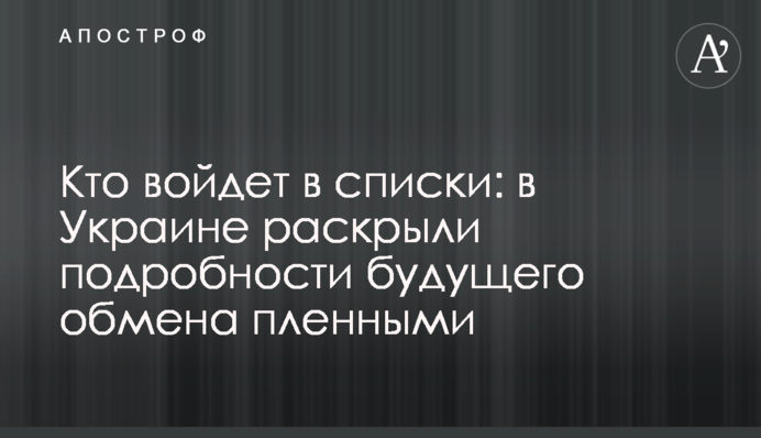 Хто увійде до списків: в Україні розкрили подробиці майбутнього обміну полоненими