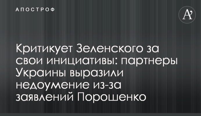 Критикует Зеленского за свои инициативы: партнеры Украины выразили недоумение из-за заявлений Порошенко
