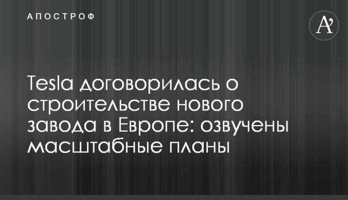 Tesla домовилася про будівництво нового заводу в Європі: озвучено масштабні плани