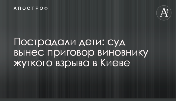 Пострадали дети: суд вынес приговор виновнику жуткого взрыва в Киеве