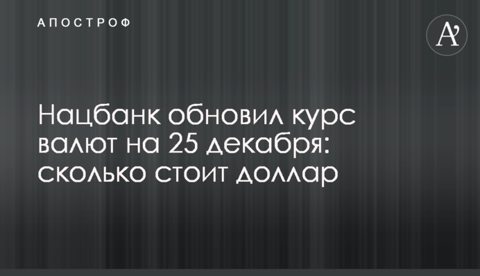 Нацбанк обновил курс валют на  25 декабря: сколько стоит доллар