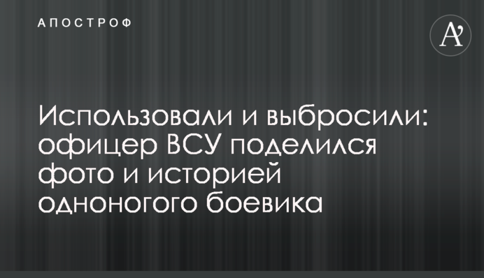 Використали і викинули: офіцер ЗСУ поділився фото і історією одноногого бойовика