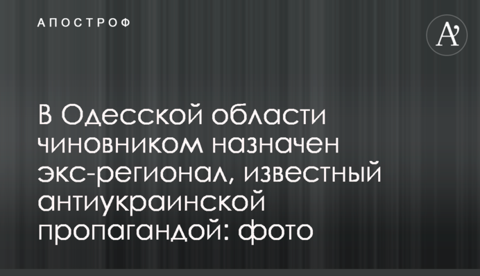 В Одесской области чиновником назначен экс-регионал, известный антиукраинской пропагандой: фото