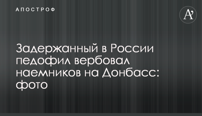 Задержанный в России педофил вербовал наемников на Донбасс: фото