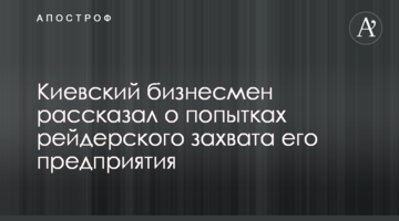 Киевский бизнесмен рассказал о попытках рейдерского захвата его предприятия