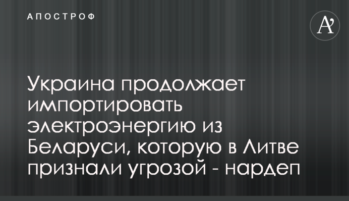 Україна продовжує імпортувати електроенергію з Білорусі, яку в Литві визнали загрозою - нардеп