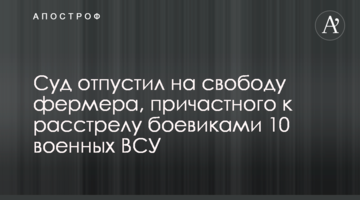 Суд отпустил на свободу фермера, причастного к расстрелу боевиками 10 военных ВСУ