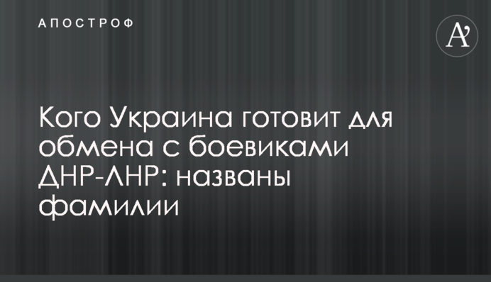 Кого Україна готує для обміну з бойовиками ДНР-ЛНР: названо прізвища