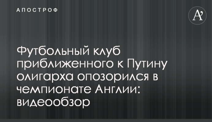 Футбольний клуб наближеного до Путіна олігарха зганьбився в чемпіонаті Англії: відеоогляд
