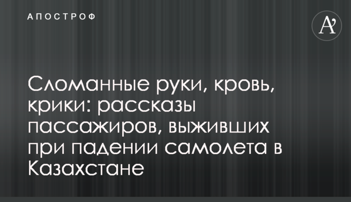 Сломанные руки, кровь, крики: рассказы пассажиров, выживших при падении самолета в Казахстане