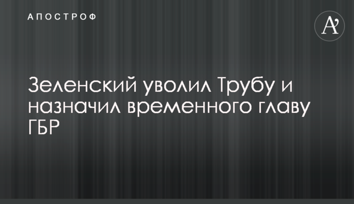 Зеленський звільнив Трубу і призначив тимчасового главу ДБР