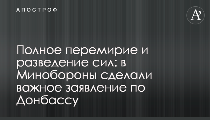 Полное перемирие и разведение сил: в Минобороны сделали важное заявление по Донбассу
