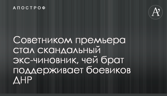Советником премьера стал скандальный экс-чиновник, чей брат поддерживает боевиков ДНР