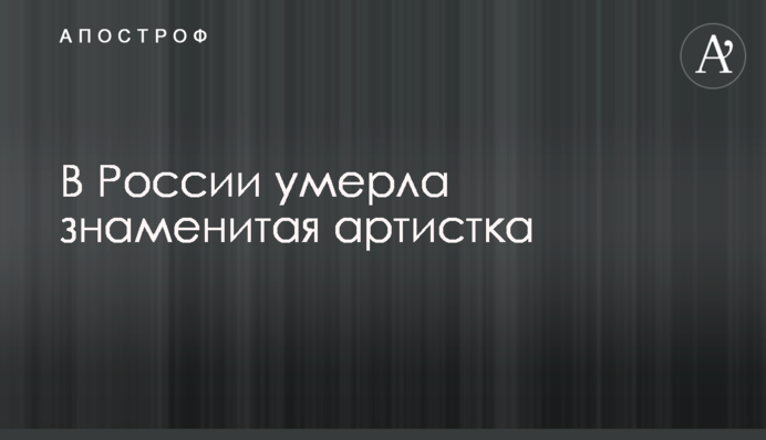 В России умерла знаменитая артистка