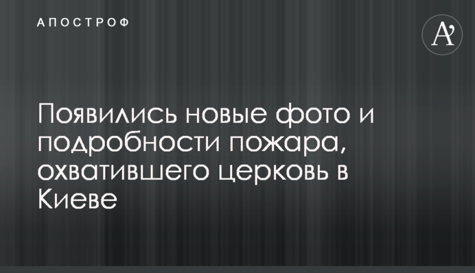 З'явилися нові фото і подробиці пожежі, що охопила церкву в Києві