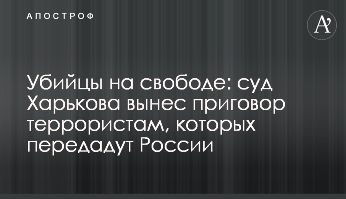 Убийцы на свободе: суд Харькова вынес приговор террористам, которых передадут России