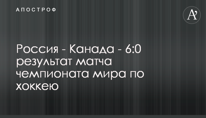 Россия - Канада - 6:0 результат матча чемпионата мира по хоккею