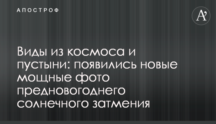 Виды из космоса и пустыни: появились новые мощные фото предновогоднего солнечного затмения