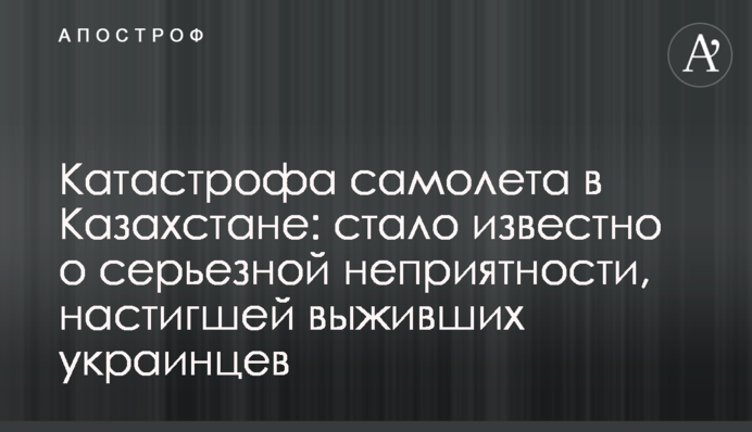 Катастрофа літака в Казахстані: стало відомо про серйозну неприємність, що наздогнала українців, які вижили