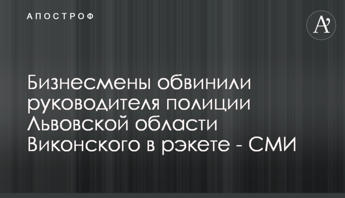 Бизнесмены обвинили руководителя полиции Львовской области Виконского в рэкете - СМИ