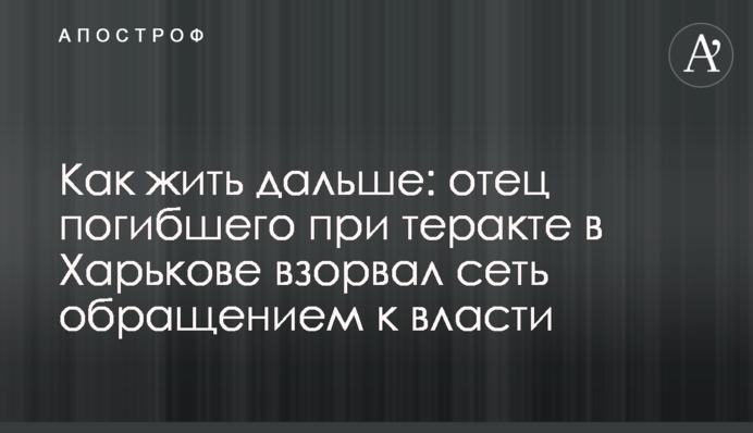 Как жить дальше: отец погибшего при теракте в Харькове взорвал сеть обращением к власти