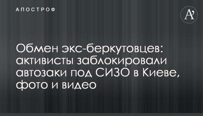 Обмен экс-беркутовцев: активисты заблокировали автозаки под СИЗО в Киеве, фото и видео