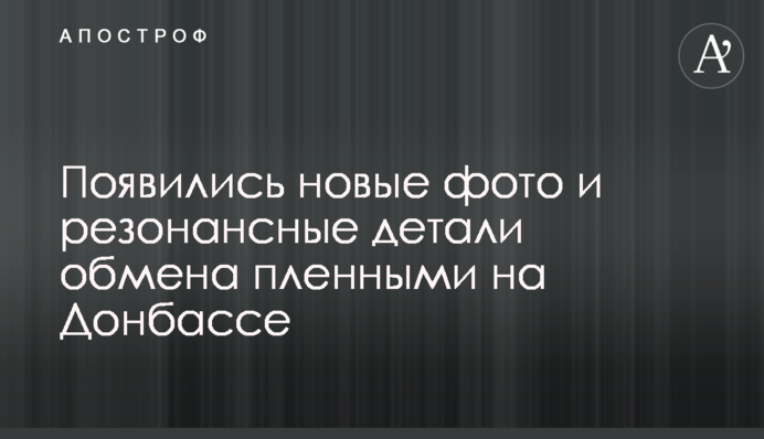 Появились новые фото и резонансные детали обмена пленными на Донбассе