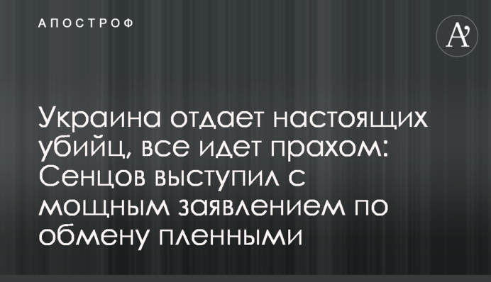 Украина отдает настоящих убийц, все идет прахом: Сенцов выступил с мощным заявлением по обмену пленными