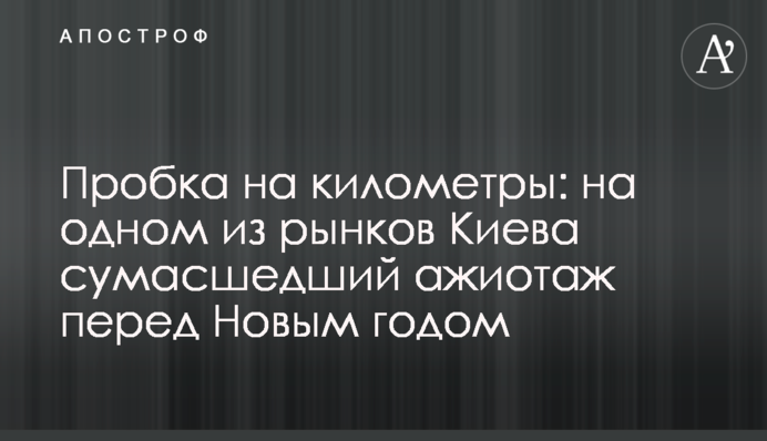 Пробка на кілометри: на одному з ринків Києва шалений ажіотаж перед Новим роком
