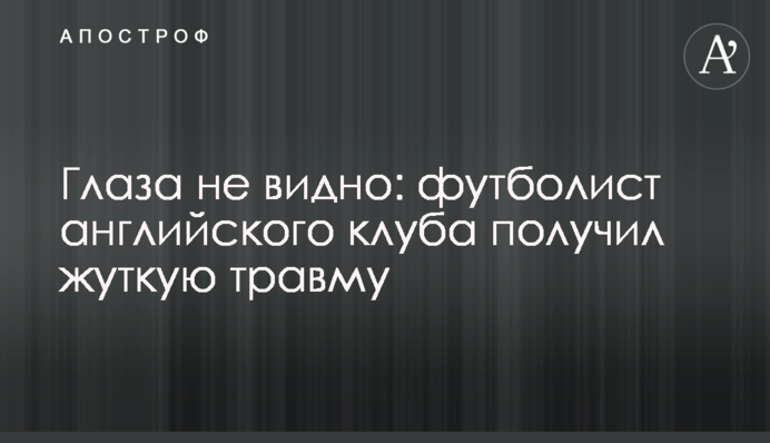 Глаза не видно: футболист английского клуба получил жуткую травму
