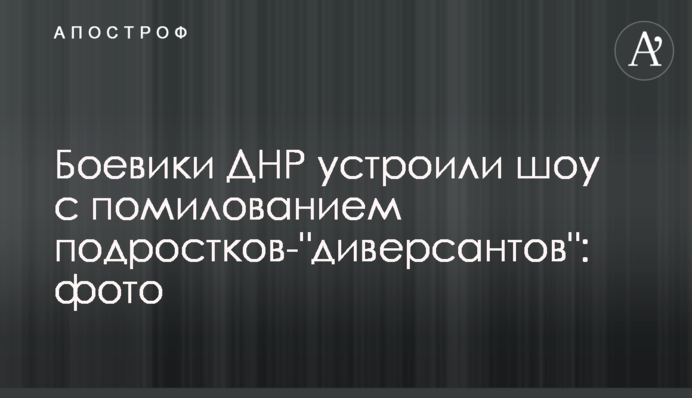 Боевики ДНР устроили шоу с помилованием подростков-