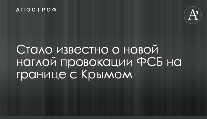 Стало відомо про нову зухвалу провокацію ФСБ на кордоні з Кримом