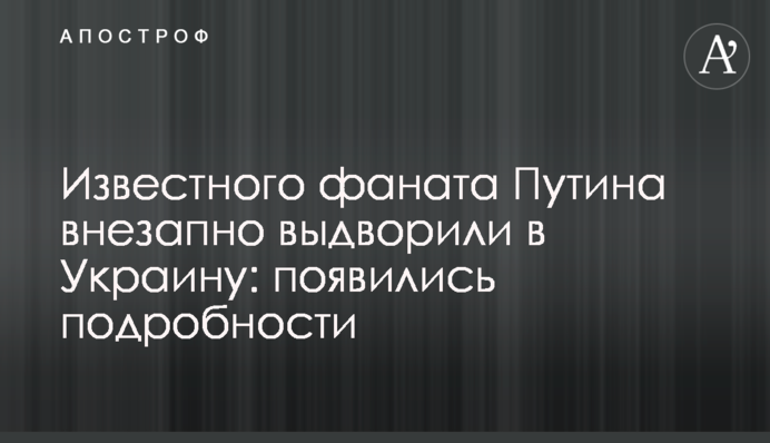 Відомого фаната Путіна раптово видворили в Україну: з'явилися подробиці